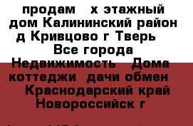 продам 2-х этажный дом,Калининский район,д.Кривцово(г.Тверь) - Все города Недвижимость » Дома, коттеджи, дачи обмен   . Краснодарский край,Новороссийск г.